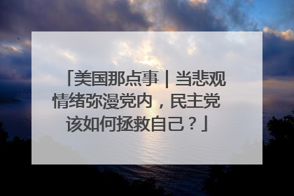 美国那点事｜当悲观情绪弥漫党内，民主党该如何拯救自己？