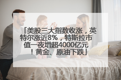 美股三大指数收涨，英特尔涨近8%，特斯拉市值一夜增超4000亿元！黄金、原油下跌