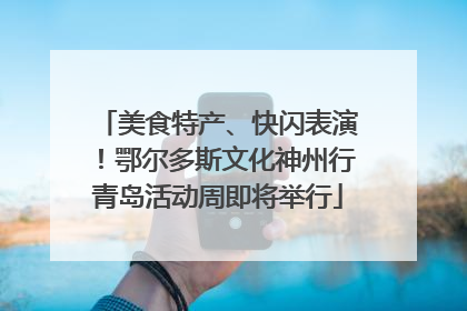 美食特产、快闪表演！鄂尔多斯文化神州行青岛活动周即将举行