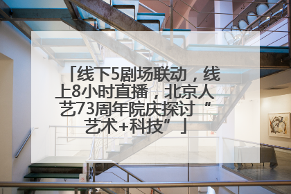 线下5剧场联动，线上8小时直播，北京人艺73周年院庆探讨“艺术+科技”