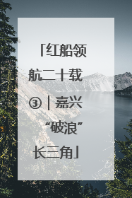 红船领航二十载③｜嘉兴“破浪”长三角