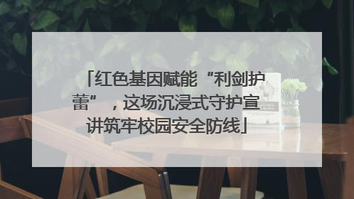 红色基因赋能“利剑护蕾”，这场沉浸式守护宣讲筑牢校园安全防线