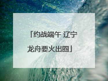 约战端午 辽宁龙舟要火出圈