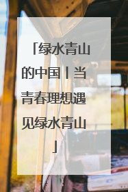 绿水青山的中国丨当青春理想遇见绿水青山