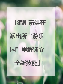 绵阳萌娃在派出所“游乐园”里解锁安全新技能