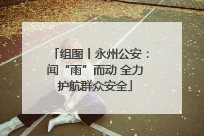 组图丨永州公安：闻“雨”而动 全力护航群众安全