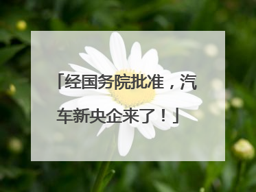 经国务院批准，汽车新央企来了！