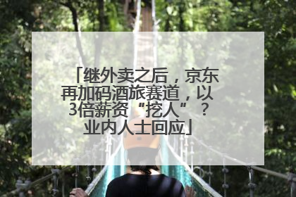 继外卖之后，京东再加码酒旅赛道，以3倍薪资“挖人”？业内人士回应