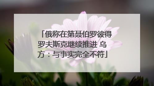 俄称在第聂伯罗彼得罗夫斯克继续推进 乌方：与事实完全不符