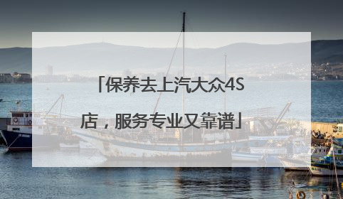 保养去上汽大众4S店，服务专业又靠谱