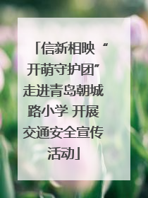 信新相映“开萌守护团”走进青岛朝城路小学 开展交通安全宣传活动