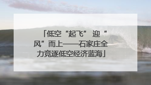低空“起飞” 迎“风”而上——石家庄全力竞逐低空经济蓝海