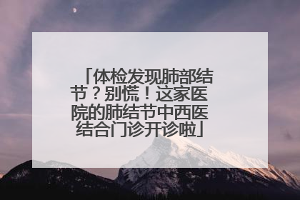 体检发现肺部结节？别慌！这家医院的肺结节中西医结合门诊开诊啦