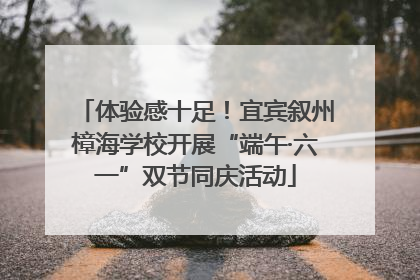 体验感十足！宜宾叙州樟海学校开展“端午·六一”双节同庆活动