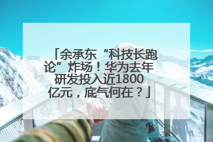 余承东“科技长跑论”炸场！华为去年研发投入近1800亿元，底气何在？