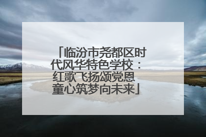 临汾市尧都区时代风华特色学校：红歌飞扬颂党恩 童心筑梦向未来