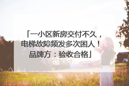 一小区新房交付不久，电梯故障频发多次困人！品牌方：验收合格