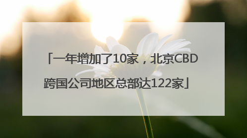 一年增加了10家，北京CBD跨国公司地区总部达122家