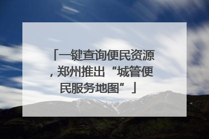 一键查询便民资源，郑州推出“城管便民服务地图”