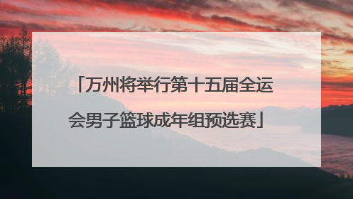 万州将举行第十五届全运会男子篮球成年组预选赛