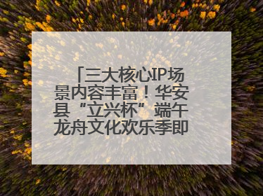 三大核心IP场景内容丰富！华安县“立兴杯”端午龙舟文化欢乐季即将举办