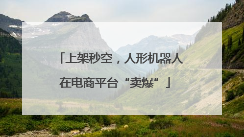 上架秒空，人形机器人在电商平台“卖爆”