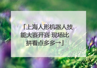 上海人形机器人技能大赛开赛 现场比拼看点多多→