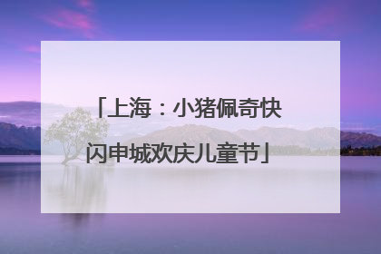 上海：小猪佩奇快闪申城欢庆儿童节