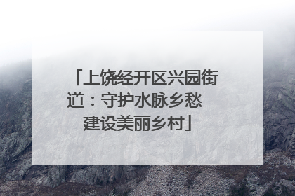 上饶经开区兴园街道：守护水脉乡愁 建设美丽乡村