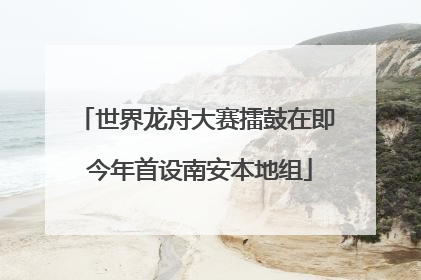世界龙舟大赛擂鼓在即 今年首设南安本地组
