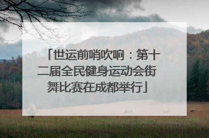 世运前哨吹响：第十二届全民健身运动会街舞比赛在成都举行