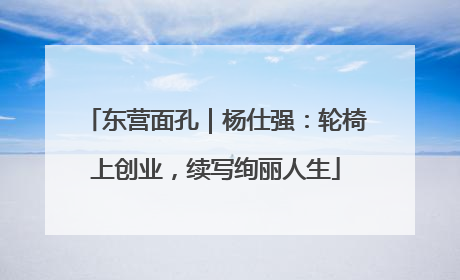东营面孔｜杨仕强：轮椅上创业，续写绚丽人生