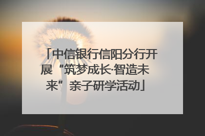 中信银行信阳分行开展“筑梦成长·智造未来”亲子研学活动