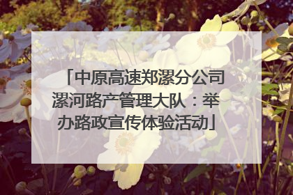中原高速郑漯分公司漯河路产管理大队：举办路政宣传体验活动