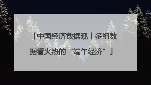 中国经济数据观丨多组数据看火热的“端午经济”