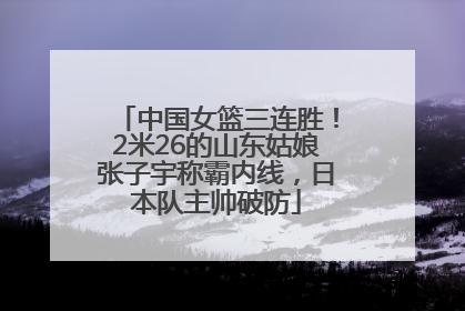 中国女篮三连胜！2米26的山东姑娘张子宇称霸内线，日本队主帅破防