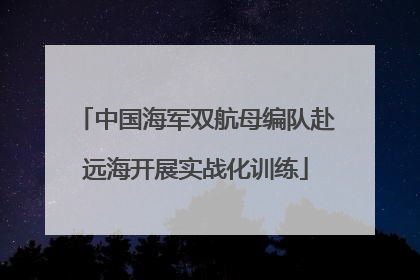 中国海军双航母编队赴远海开展实战化训练