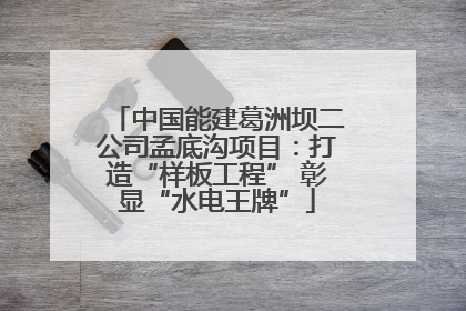 中国能建葛洲坝二公司孟底沟项目：打造“样板工程” 彰显“水电王牌”