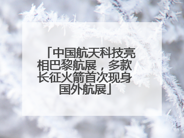 中国航天科技亮相巴黎航展，多款长征火箭首次现身国外航展