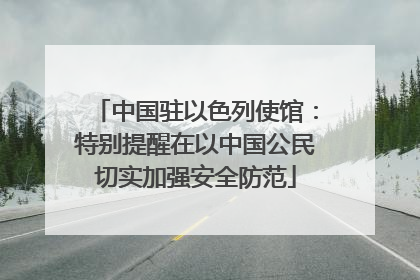 中国驻以色列使馆：特别提醒在以中国公民切实加强安全防范
