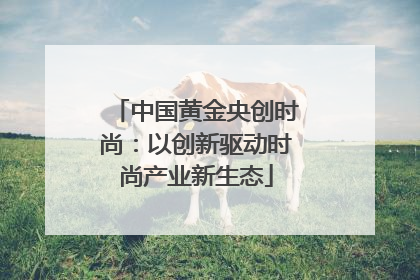 中国黄金央创时尚：以创新驱动时尚产业新生态