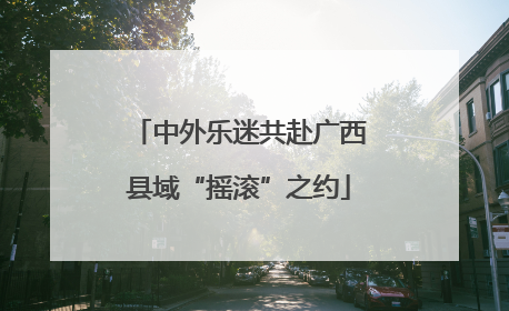 中外乐迷共赴广西县域“摇滚”之约