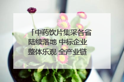 中药饮片集采各省陆续落地 中标企业整体乐观 全产业链洗牌已开始｜传真