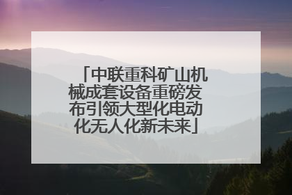 中联重科矿山机械成套设备重磅发布引领大型化电动化无人化新未来