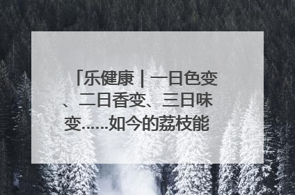 乐健康｜一日色变、二日香变、三日味变……如今的荔枝能存放多久？
