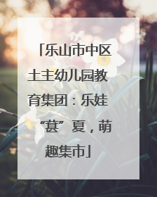 乐山市中区土主幼儿园教育集团：乐娃“葚”夏，萌趣集市