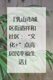 乳山市城区街道祥和社区：“文化+”点亮居民幸福生活