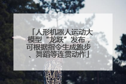 人形机器人运动大模型“龙跃”发布，可根据指令生成跑步、舞蹈等连贯动作