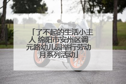 了不起的生活小主人 绵阳市安州区调元路幼儿园举行劳动月系列活动