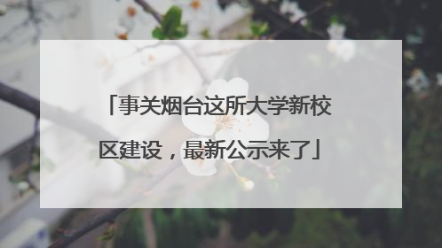 事关烟台这所大学新校区建设，最新公示来了